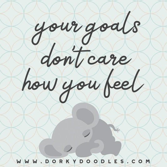 Motivational Monday: Your Goals Don't Care How You Feel - Dorky Doodles